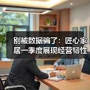 别被数据骗了：匠心家居一季度展现经营韧性与战略执行力（图2）